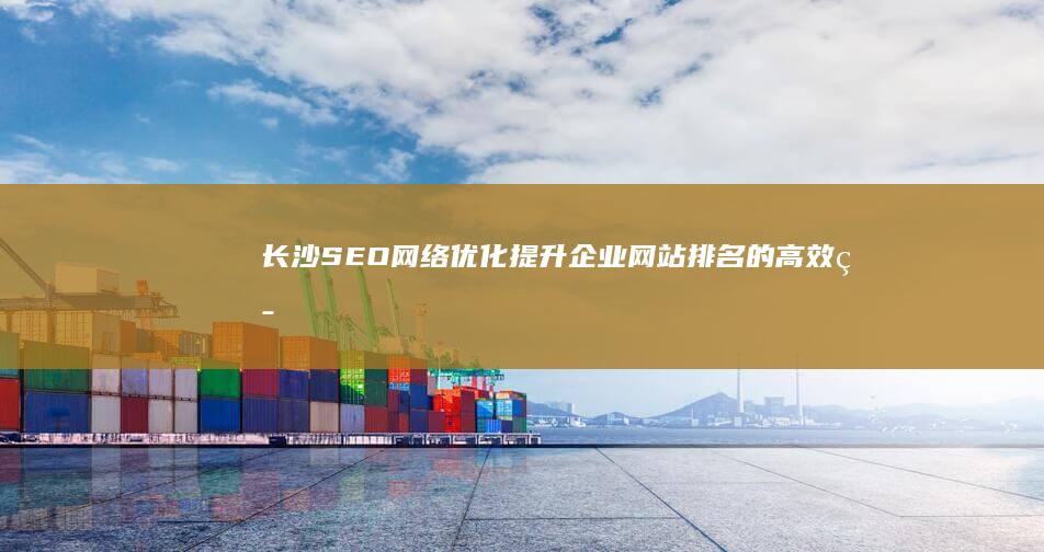 长沙SEO网络优化：提升企业网站排名的高效策略