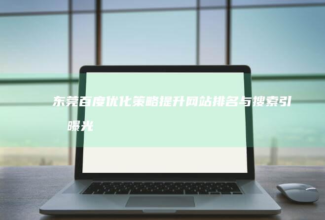 东莞百度优化策略：提升网站排名与搜索引擎曝光